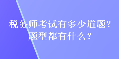 稅務(wù)師考試有多少道題？題型都有什么？