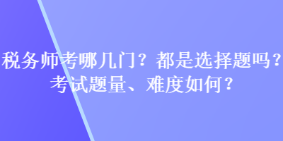 稅務師考哪幾門？都是選擇題嗎？考試題量、難度如何？