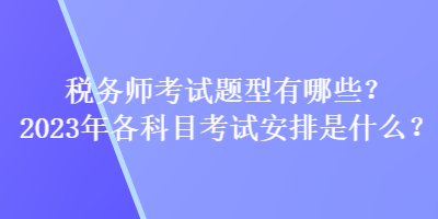 稅務(wù)師考試題型有哪些？2023年各科目考試安排是什么？