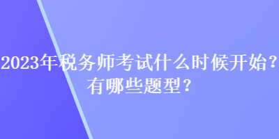 2023年稅務(wù)師考試什么時候開始？有哪些題型？