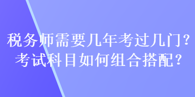 稅務(wù)師需要幾年考過(guò)幾門(mén)？考試科目如何組合搭配？