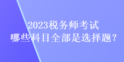 2023稅務(wù)師考試哪些科目全部是選擇題？