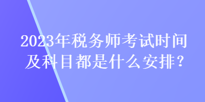 2023年稅務(wù)師考試時間及科目都是什么安排？