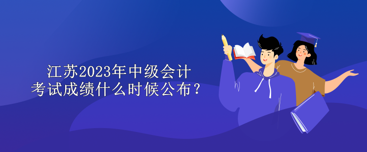 江蘇2023年中級(jí)會(huì)計(jì)考試成績(jī)什么時(shí)候公布？