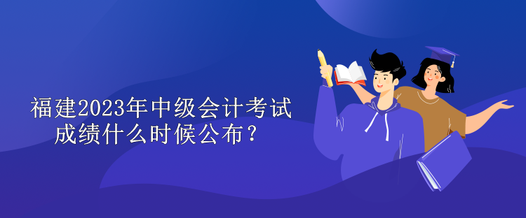 福建2023年中級(jí)會(huì)計(jì)考試成績(jī)什么時(shí)候公布？