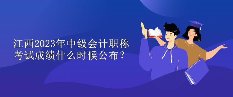 江西2023年中級(jí)會(huì)計(jì)職稱考試成績(jī)什么時(shí)候公布？