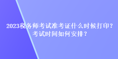 2023稅務(wù)師考試準(zhǔn)考證什么時(shí)候打??？考試時(shí)間如何安排？