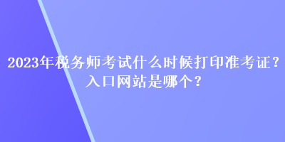 2023年稅務(wù)師考試什么時候打印準(zhǔn)考證？入口網(wǎng)站是哪個？