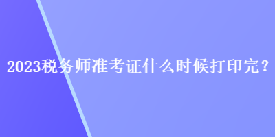 2023稅務(wù)師準考證什么時候打印完？