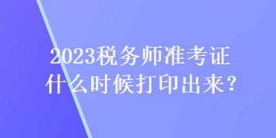 2023稅務(wù)師準考證什么時候打印出來？