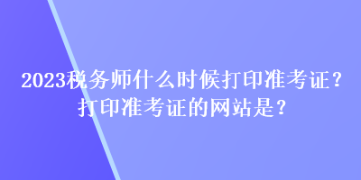 2023稅務(wù)師什么時(shí)候打印準(zhǔn)考證？打印準(zhǔn)考證的網(wǎng)站是？