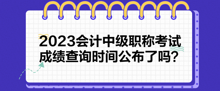 2023會計中級職稱考試成績查詢時間公布了嗎？