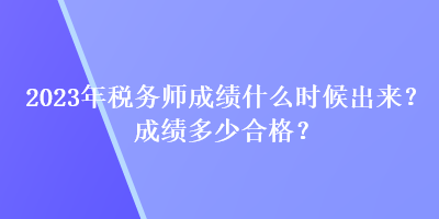 2023年稅務(wù)師成績(jī)什么時(shí)候出來？成績(jī)多少合格？