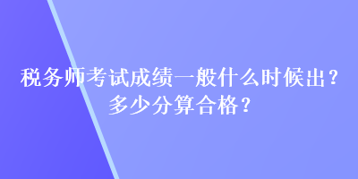 稅務(wù)師考試成績(jī)一般什么時(shí)候出？多少分算合格？