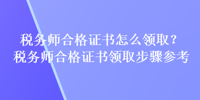 稅務(wù)師合格證書怎么領(lǐng)??？稅務(wù)師合格證書領(lǐng)取步驟參考