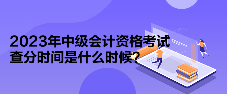 2023年中級(jí)會(huì)計(jì)資格考試查分時(shí)間是什么時(shí)候？