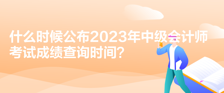 什么時候公布2023年中級會計師考試成績查詢時間？