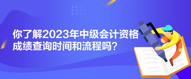 你了解2023年中級(jí)會(huì)計(jì)資格成績(jī)查詢時(shí)間和流程嗎？