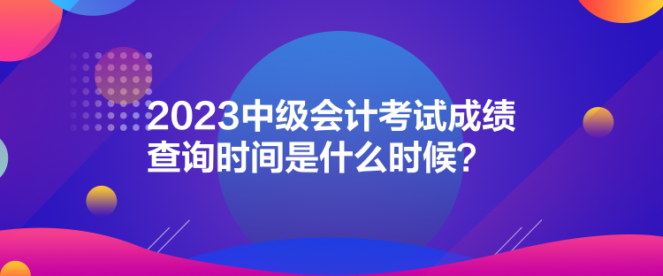 2023中級(jí)會(huì)計(jì)考試成績(jī)查詢時(shí)間是什么時(shí)候？