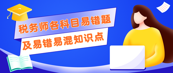 稅務(wù)師考前記得回顧錯(cuò)題及易錯(cuò)易混知識點(diǎn)