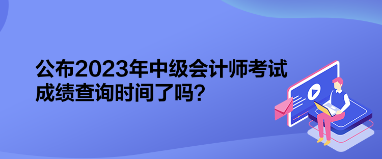 公布2023年中級會計師考試成績查詢時間了嗎？