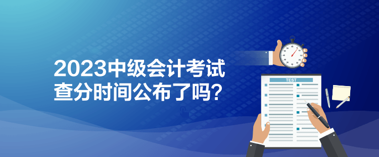 2023中級(jí)會(huì)計(jì)考試查分時(shí)間公布了嗎？