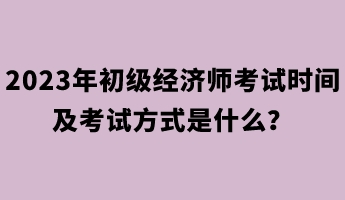 2023年初級經(jīng)濟師考試時間及考試方式是什么？