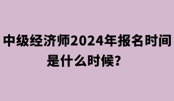 中級經(jīng)濟(jì)師2024年報名時間是什么時候？