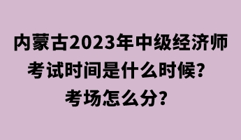 內(nèi)蒙古2023年中級經(jīng)濟(jì)師考試時間是什么時候？考場怎么分？