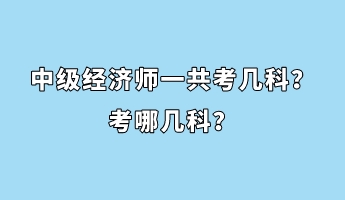 中級(jí)經(jīng)濟(jì)師一共考幾科？考哪幾科？