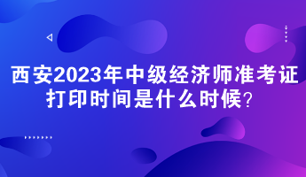 西安2023年中級經(jīng)濟(jì)師準(zhǔn)考證打印時(shí)間是什么時(shí)候？