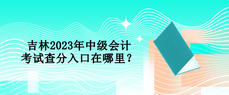 吉林2023年中級會計考試查分入口在哪里？