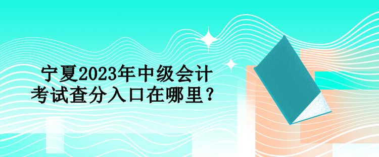 寧夏2023年中級(jí)會(huì)計(jì)考試查分入口在哪里？