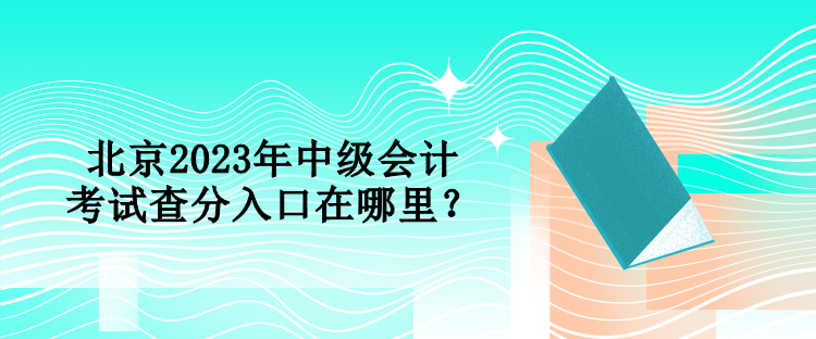 北京2023年中級會計考試查分入口在哪里？