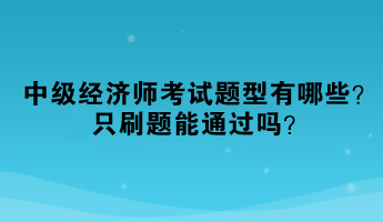 2023年中級(jí)經(jīng)濟(jì)師考試題型有哪些？只刷題能通過嗎？