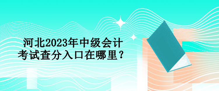 河北2023年中級(jí)會(huì)計(jì)考試查分入口在哪里？