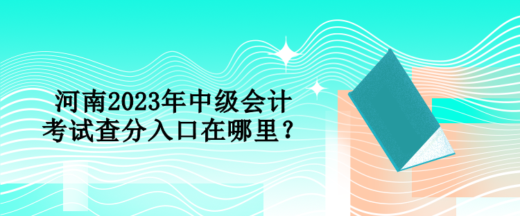 河南2023年中級會計考試查分入口在哪里？