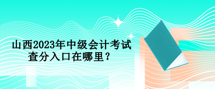 山西2023年中級會計考試查分入口在哪里？