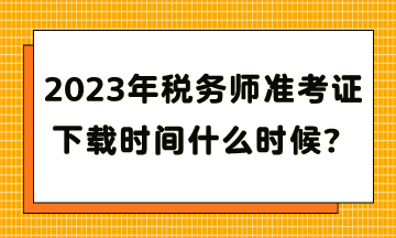 2023年稅務(wù)師準(zhǔn)考證下載時間什么時候？