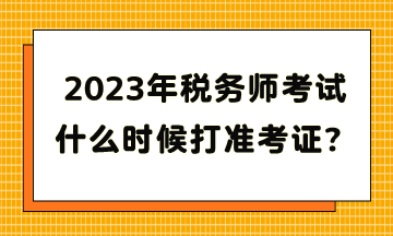 2023年稅務(wù)師考試什么時(shí)候打準(zhǔn)考證？