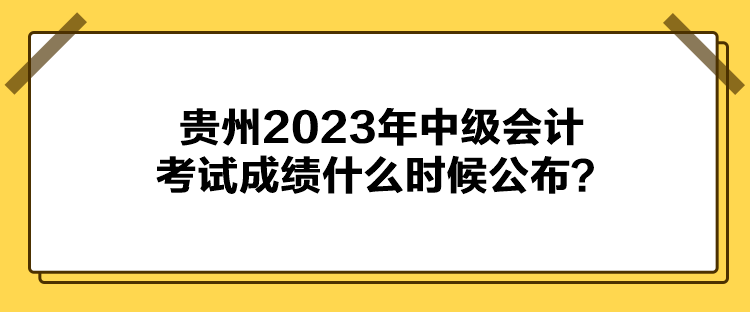 貴州2023年中級會計考試成績什么時候公布？