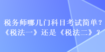 稅務(wù)師哪幾門科目考試簡單？《稅法一》還是《稅法二》？