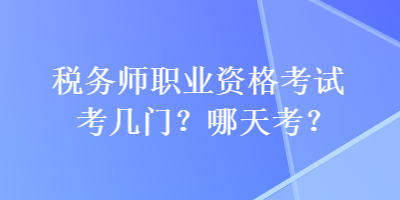 稅務(wù)師職業(yè)資格考試考幾門(mén)？哪天考？