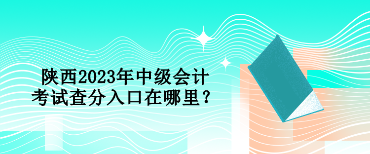 陜西2023年中級(jí)會(huì)計(jì)考試查分入口在哪里？