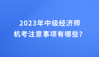 2023年中級經(jīng)濟師機考注意事項有哪些？