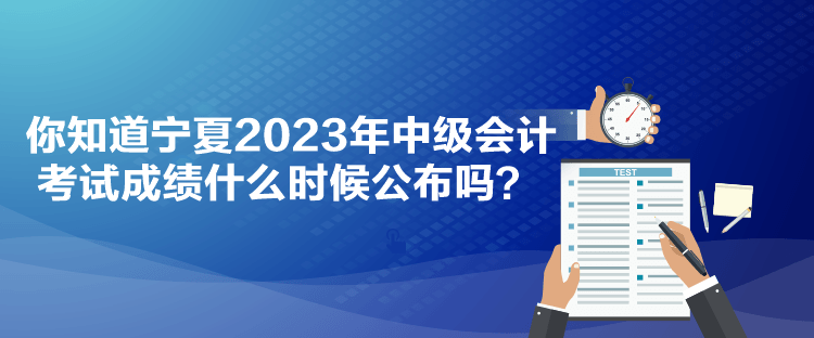 你知道寧夏2023年中級會計考試成績什么時候公布嗎？