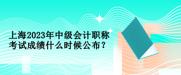 上海2023年中級會計職稱考試成績什么時候公布？