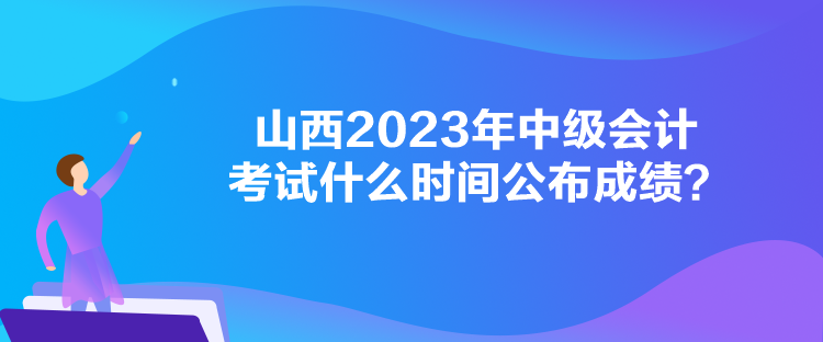 山西2023年中級會計考試什么時間公布成績？