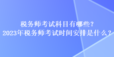 稅務(wù)師考試科目有哪些？2023年稅務(wù)師考試時(shí)間安排是什么？