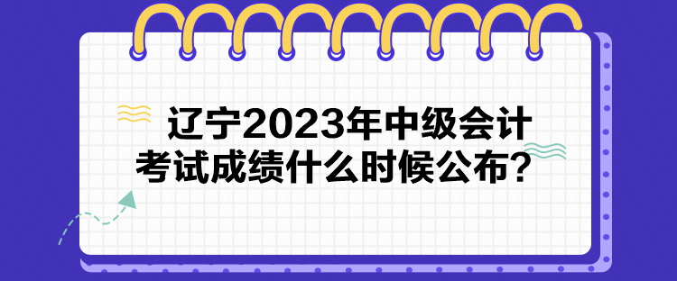 遼寧2023年中級會計考試成績什么時候公布？